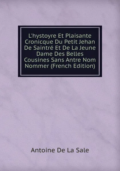 Обложка книги L.hystoyre Et Plaisante Cronicque Du Petit Jehan De Saintre Et De La Jeune Dame Des Belles Cousines Sans Antre Nom Nommer (French Edition), Antoine de La Sale