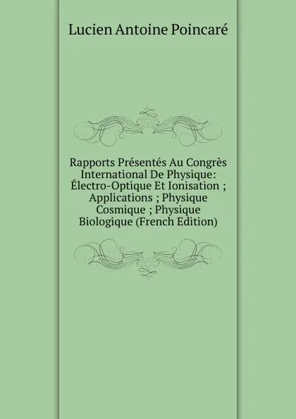 Обложка книги Rapports Presentes Au Congres International De Physique: Electro-Optique Et Ionisation ; Applications ; Physique Cosmique ; Physique Biologique (French Edition), Lucien Antoine Poincaré