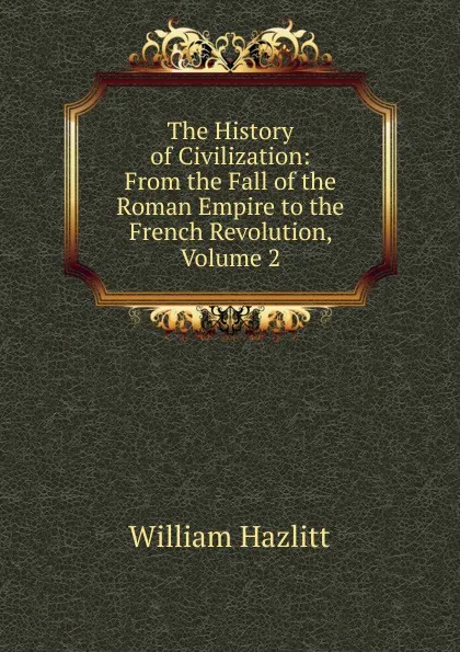Обложка книги The History of Civilization: From the Fall of the Roman Empire to the French Revolution, Volume 2, William Hazlitt