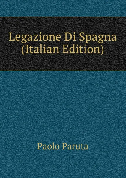 Обложка книги Legazione Di Spagna (Italian Edition), Paolo Paruta