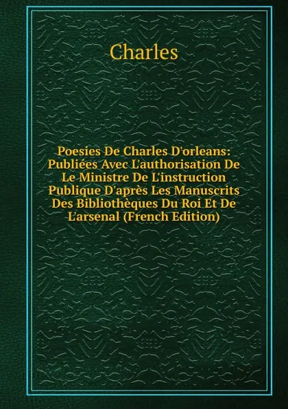 Обложка книги Poesies De Charles D.orleans: Publiees Avec L.authorisation De Le Ministre De L.instruction Publique D.apres Les Manuscrits Des Bibliotheques Du Roi Et De L.arsenal (French Edition), Charles