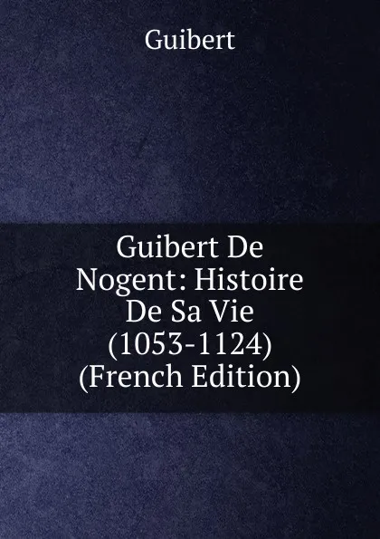 Обложка книги Guibert De Nogent: Histoire De Sa Vie (1053-1124) (French Edition), Guibert