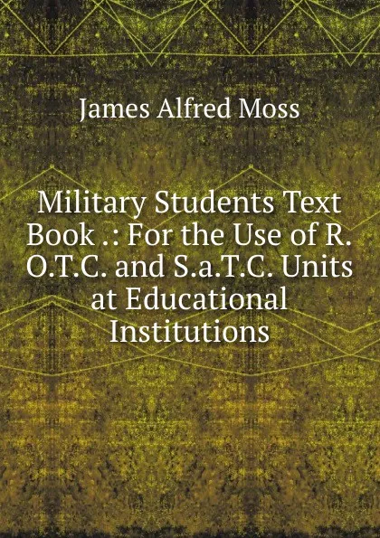 Обложка книги Military Students Text Book .: For the Use of R.O.T.C. and S.a.T.C. Units at Educational Institutions, James Alfred Moss