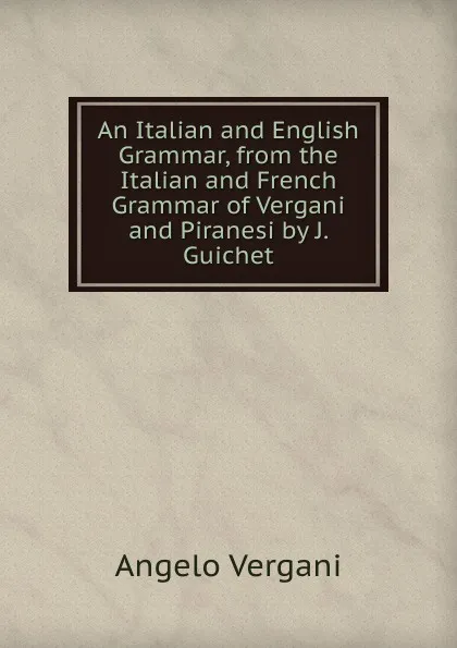 Обложка книги An Italian and English Grammar, from the Italian and French Grammar of Vergani and Piranesi by J. Guichet, Angelo Vergani