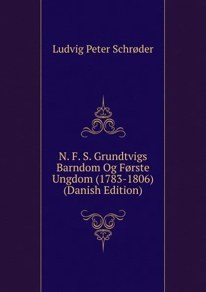 Обложка книги N. F. S. Grundtvigs Barndom Og F.rste Ungdom (1783-1806) (Danish Edition), Ludvig Peter Schrøder