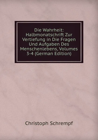 Обложка книги Die Wahrheit: Halbmonatschrift Zur Vertiefung in Die Fragen Und Aufgaben Des Menschenlebens, Volumes 3-4 (German Edition), Christoph Schrempf