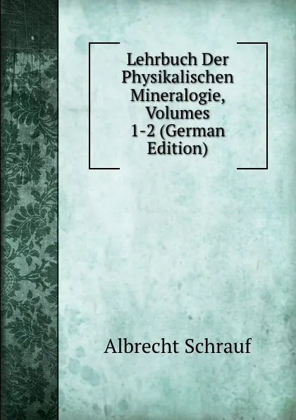 Обложка книги Lehrbuch Der Physikalischen Mineralogie, Volumes 1-2 (German Edition), Albrecht Schrauf