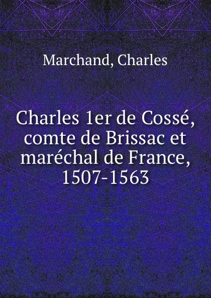 Обложка книги Charles 1er de Cosse, comte de Brissac et marechal de France, 1507-1563, Charles Marchand