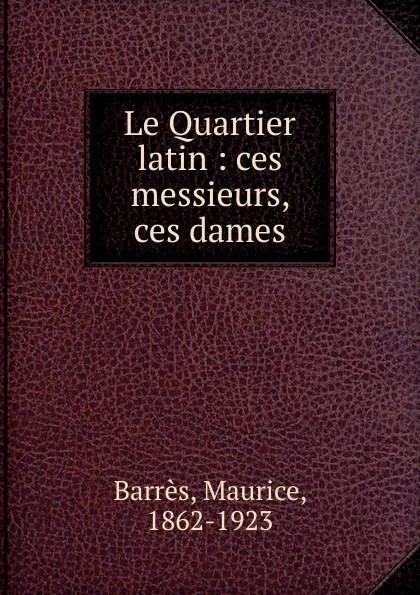 Обложка книги Le Quartier latin : ces messieurs, ces dames, Maurice Barrès