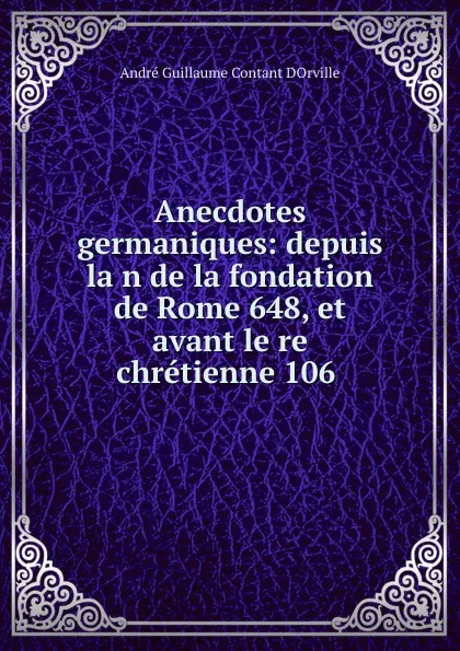 Обложка книги Anecdotes germaniques: depuis lan de la fondation de Rome 648, et avant lere chretienne 106 ., André Guillaume Contant d'Orville