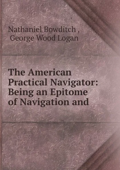 Обложка книги The American Practical Navigator: Being an Epitome of Navigation and ., Nathaniel Bowditch