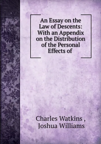 Обложка книги An Essay on the Law of Descents: With an Appendix on the Distribution of the Personal Effects of ., Charles Watkins