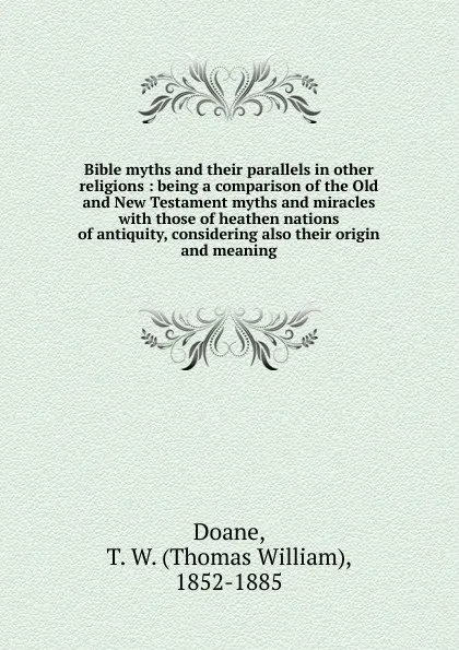 Обложка книги Bible myths and their parallels in other religions : being a comparison of the Old and New Testament myths and miracles with those of heathen nations of antiquity, considering also their origin and meaning, Thomas William Doane