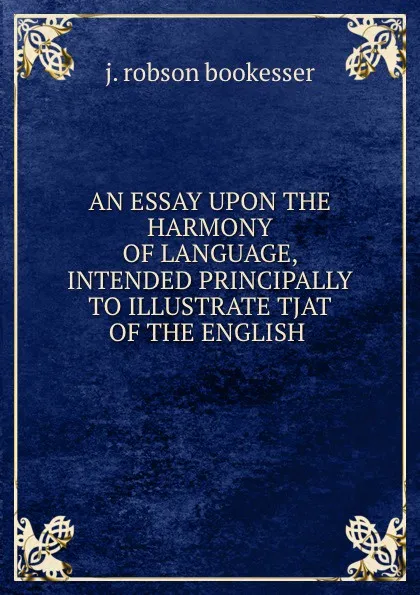 Обложка книги AN ESSAY UPON THE HARMONY OF LANGUAGE, INTENDED PRINCIPALLY TO ILLUSTRATE TJAT OF THE ENGLISH ., J. Robson Bookesser