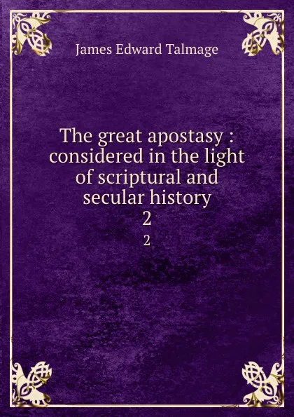 Обложка книги The great apostasy : considered in the light of scriptural and secular history. 2, James Edward Talmage