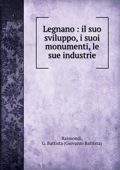 Обложка книги Legnano : il suo sviluppo, i suoi monumenti, le sue industrie, Giovanni Battista Raimondi