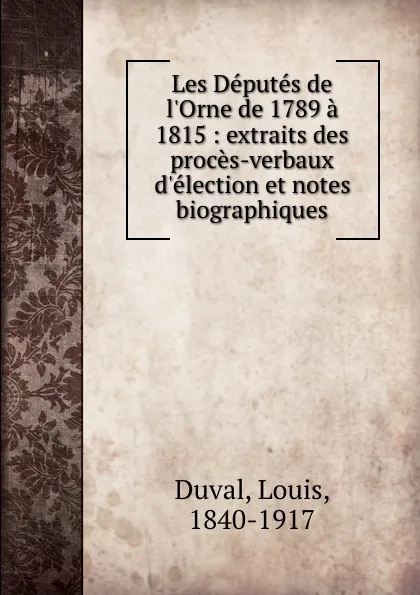 Обложка книги Les Deputes de l.Orne de 1789 a 1815 : extraits des proces-verbaux d.election et notes biographiques, Louis Duval