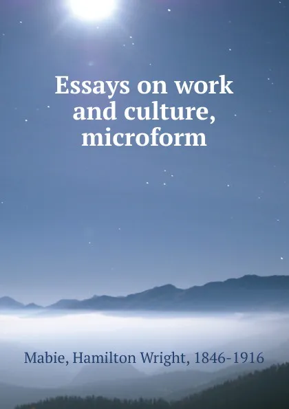 Обложка книги Essays on work and culture, microform, Hamilton Wright Mabie