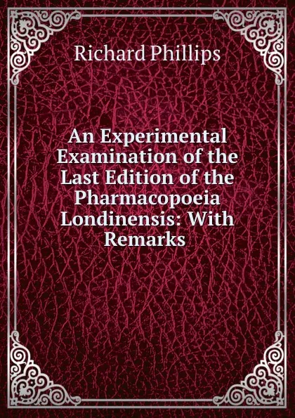Обложка книги An Experimental Examination of the Last Edition of the Pharmacopoeia Londinensis: With Remarks ., Richard Phillips