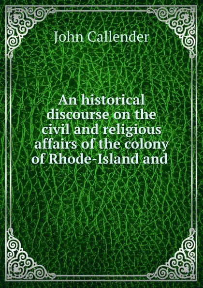 Обложка книги An historical discourse on the civil and religious affairs of the colony of Rhode-Island and ., John Callender