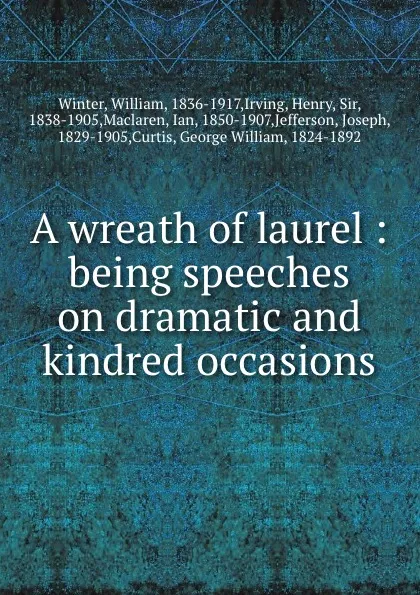 Обложка книги A wreath of laurel : being speeches on dramatic and kindred occasions, William Winter