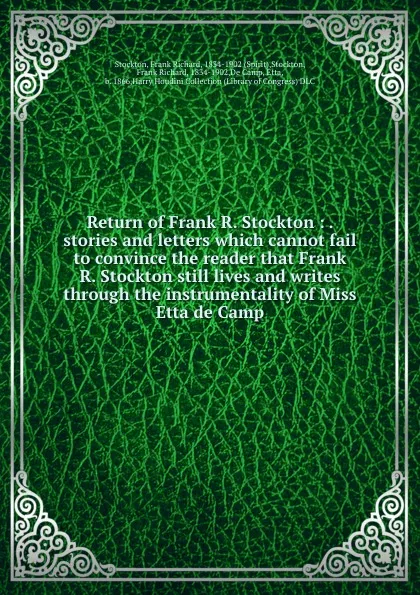 Обложка книги Return of Frank R. Stockton : . stories and letters which cannot fail to convince the reader that Frank R. Stockton still lives and writes through the instrumentality of Miss Etta de Camp, Frank Richard Stockton