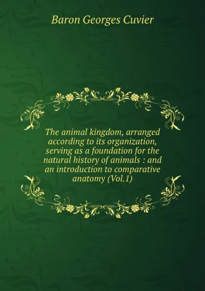 Обложка книги The animal kingdom, arranged according to its organization, serving as a foundation for the natural history of animals : and an introduction to comparative anatomy (Vol.1), Cuvier Georges