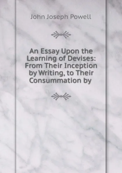 Обложка книги An Essay Upon the Learning of Devises: From Their Inception by Writing, to Their Consummation by ., John Joseph Powell