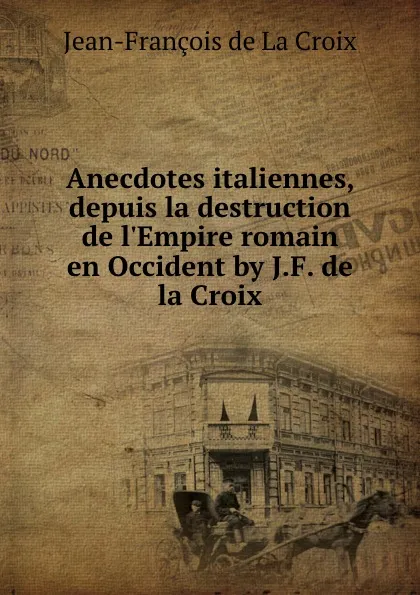 Обложка книги Anecdotes italiennes, depuis la destruction de l.Empire romain en Occident by J.F. de la Croix., Jean-François de La Croix