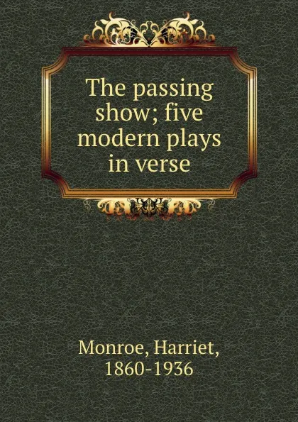 Обложка книги The passing show; five modern plays in verse, Harriet Monroe