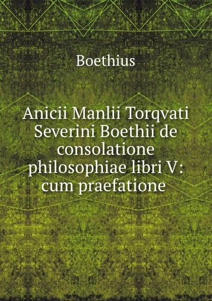 Обложка книги Anicii Manlii Torqvati Severini Boethii de consolatione philosophiae libri V: cum praefatione ., Boethius