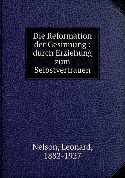 Обложка книги Die Reformation der Gesinnung : durch Erziehung zum Selbstvertrauen, Leonard Nelson