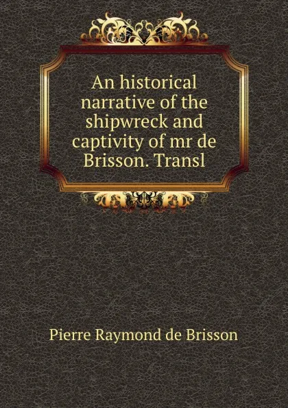 Обложка книги An historical narrative of the shipwreck and captivity of mr de Brisson. Transl, Pierre Raymond de Brisson