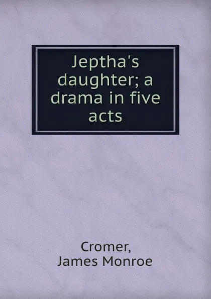 Обложка книги Jeptha.s daughter; a drama in five acts, James Monroe Cromer