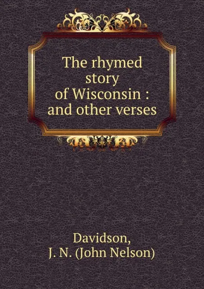 Обложка книги The rhymed story of Wisconsin : and other verses, John Nelson Davidson