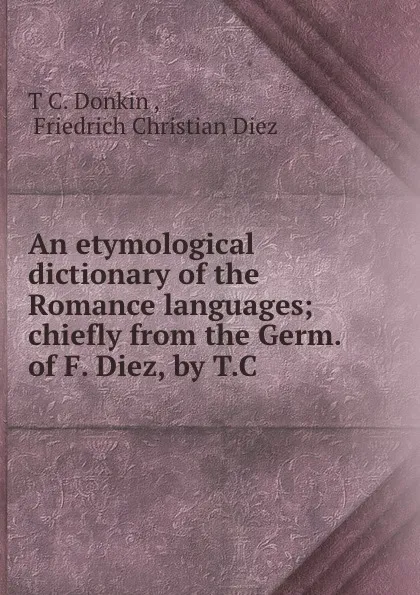 Обложка книги An etymological dictionary of the Romance languages; chiefly from the Germ. of F. Diez, by T.C ., T.C. Donkin