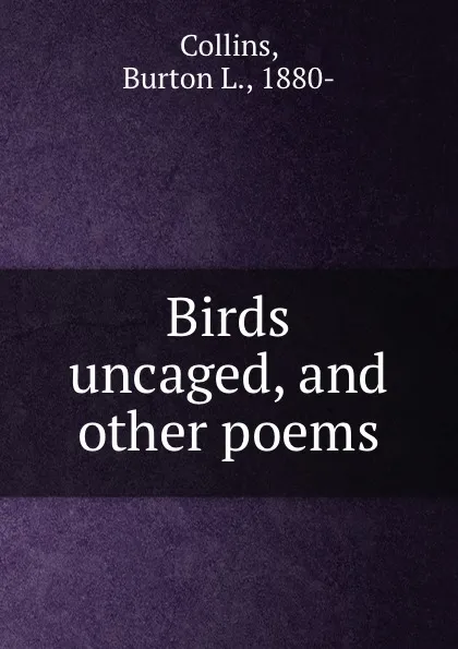 Обложка книги Birds uncaged, and other poems, Burton L. Collins