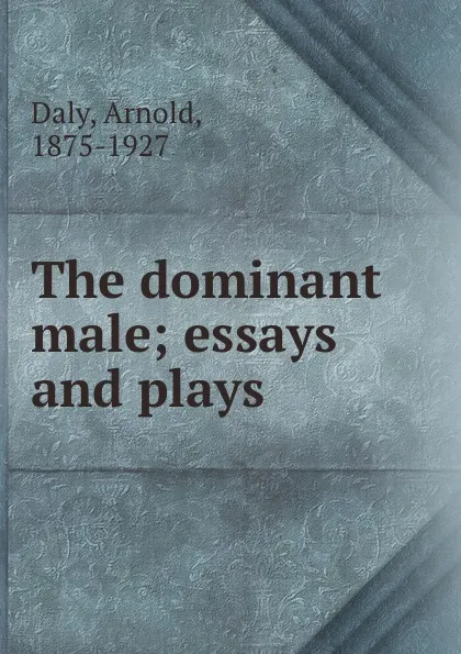 Обложка книги The dominant male; essays and plays, Arnold Daly