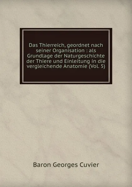 Обложка книги Das Thierreich, geordnet nach seiner Organisation : als Grundlage der Naturgeschichte der Thiere und Einleitung in die vergleichende Anatomie (Vol. 5), Cuvier Georges