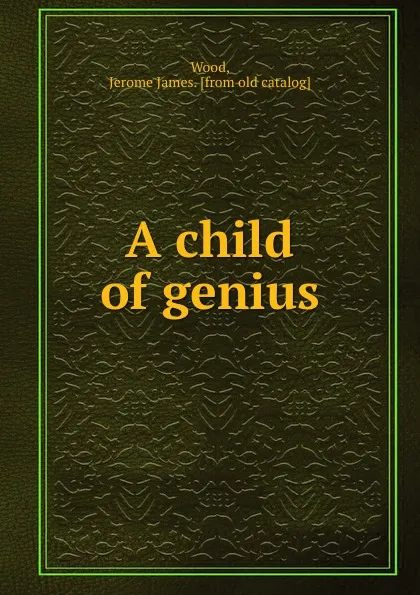 Обложка книги A child of genius, Jerome James Wood