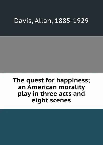 Обложка книги The quest for happiness; an American morality play in three acts and eight scenes, Allan Davis