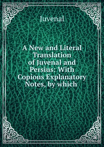 Обложка книги A New and Literal Translation of Juvenal and Persius: With Copious Explanatory Notes, by which ., Juvenal