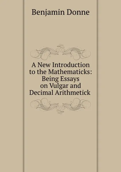 Обложка книги A New Introduction to the Mathematicks: Being Essays on Vulgar and Decimal Arithmetick ., Benjamin Donne