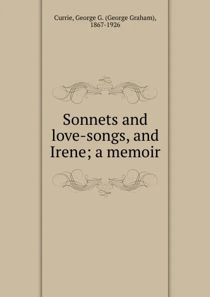 Обложка книги Sonnets and love-songs, and Irene; a memoir, George Graham Currie