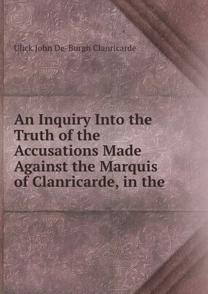 Обложка книги An Inquiry Into the Truth of the Accusations Made Against the Marquis of Clanricarde, in the ., Ulick John De-Burgh Clanricarde