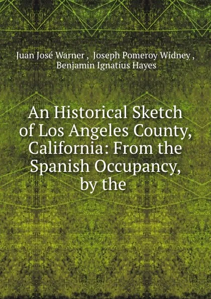 Обложка книги An Historical Sketch of Los Angeles County, California: From the Spanish Occupancy, by the ., Juan José Warner