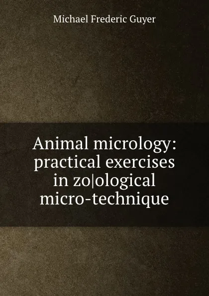 Обложка книги Animal micrology: practical exercises in zo.ological micro-technique, Michael Frederic Guyer