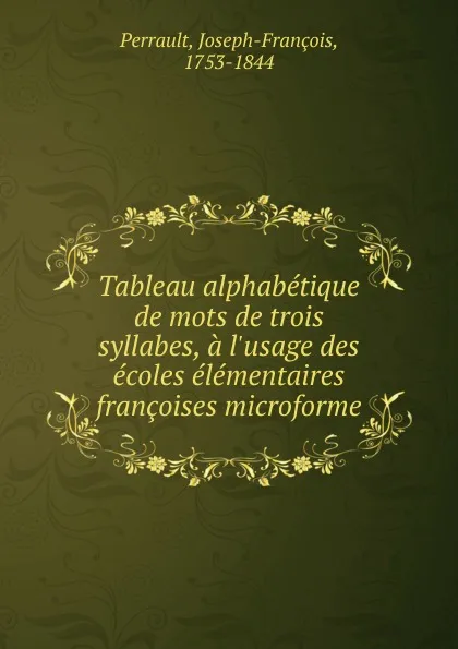 Обложка книги Tableau alphabetique de mots de trois syllabes, a l.usage des ecoles elementaires francoises microforme, Joseph-François Perrault