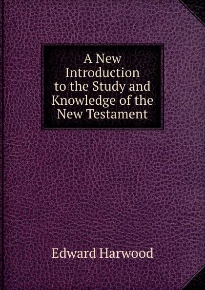 Обложка книги A New Introduction to the Study and Knowledge of the New Testament, Edward Harwood