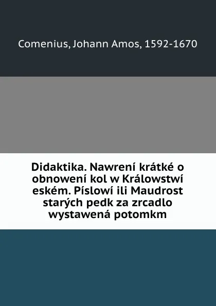 Обложка книги Didaktika. Nawreni kratke o obnoweni kol w Kralowstwi eskem. Pislowi ili Maudrost starych pedk za zrcadlo wystawena potomkm, Johann Amos Comenius